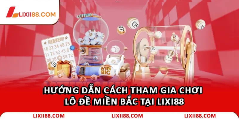 Hướng dẫn cách tham gia chơi lô đề Miền Bắc tại Lixi88